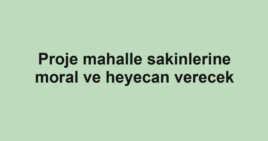 Proje mahalle sakinlerine moral ve heyecan verecek