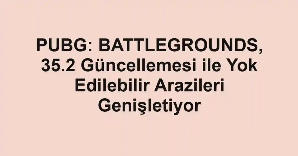 PUBG: BATTLEGROUNDS, 35.2 Güncellemesi ile Yok Edilebilir Arazileri Genişletiyor