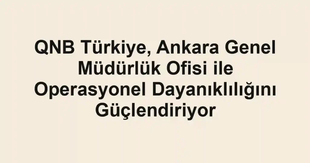 QNB Türkiye, Ankara Genel Müdürlük Ofisi ile Operasyonel Dayanıklılığını Güçlendiriyor