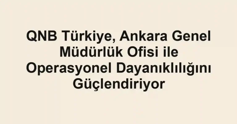 QNB Türkiye, Ankara Genel Müdürlük Ofisi ile Operasyonel Dayanıklılığını Güçlendiriyor
