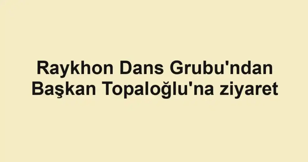 Raykhon Dans Grubu'ndan Başkan Topaloğlu'na ziyaret