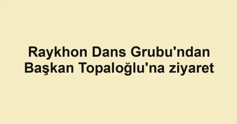 Raykhon Dans Grubu'ndan Başkan Topaloğlu'na ziyaret