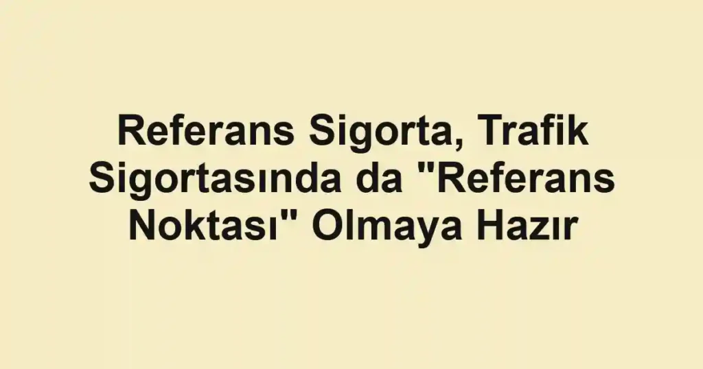 Referans Sigorta, Trafik Sigortasında da "Referans Noktası" Olmaya Hazır