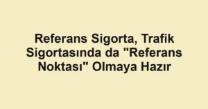 Referans Sigorta, Trafik Sigortasında da "Referans Noktası" Olmaya Hazır