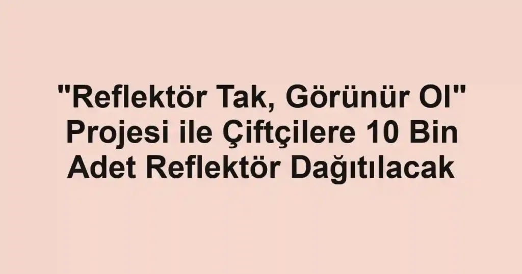 "Reflektör Tak, Görünür Ol" Projesi ile Çiftçilere 10 Bin Adet Reflektör Dağıtılacak