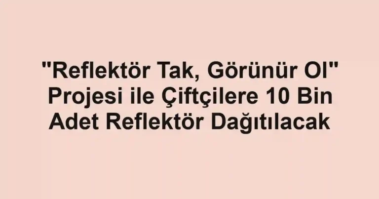 "Reflektör Tak, Görünür Ol" Projesi ile Çiftçilere 10 Bin Adet Reflektör Dağıtılacak