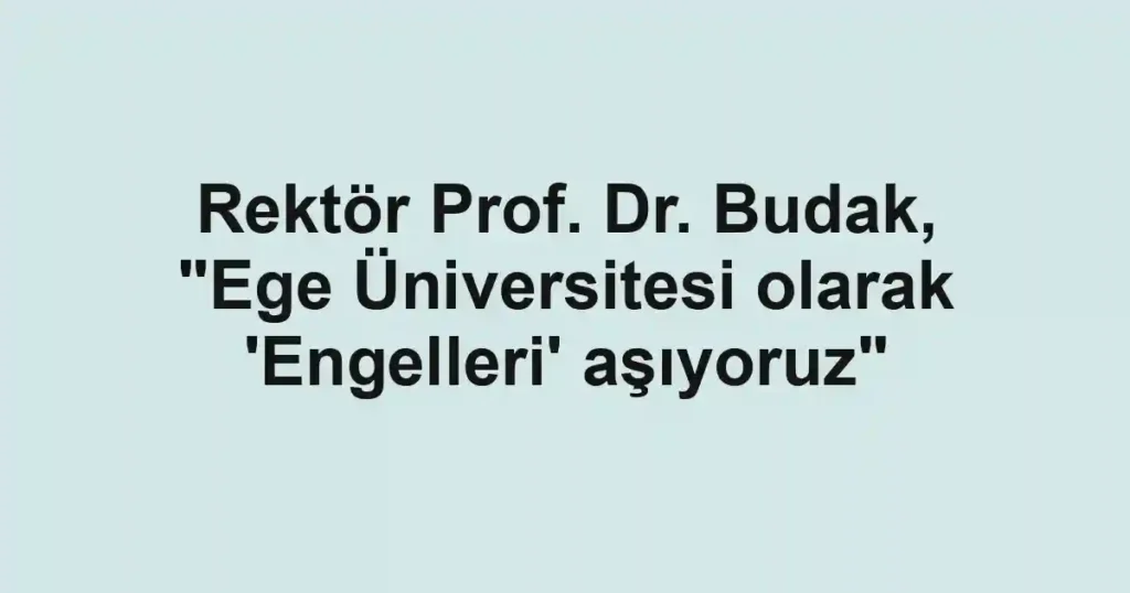 Rektör Prof. Dr. Budak, "Ege Üniversitesi olarak 'Engelleri' aşıyoruz"