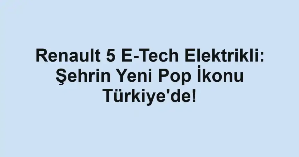 Renault 5 E-Tech Elektrikli: Şehrin Yeni Pop İkonu Türkiye'de!