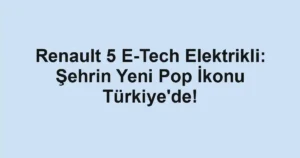 Renault 5 E-Tech Elektrikli: Şehrin Yeni Pop İkonu Türkiye'de!