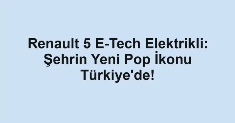 Renault 5 E-Tech Elektrikli: Şehrin Yeni Pop İkonu Türkiye'de!
