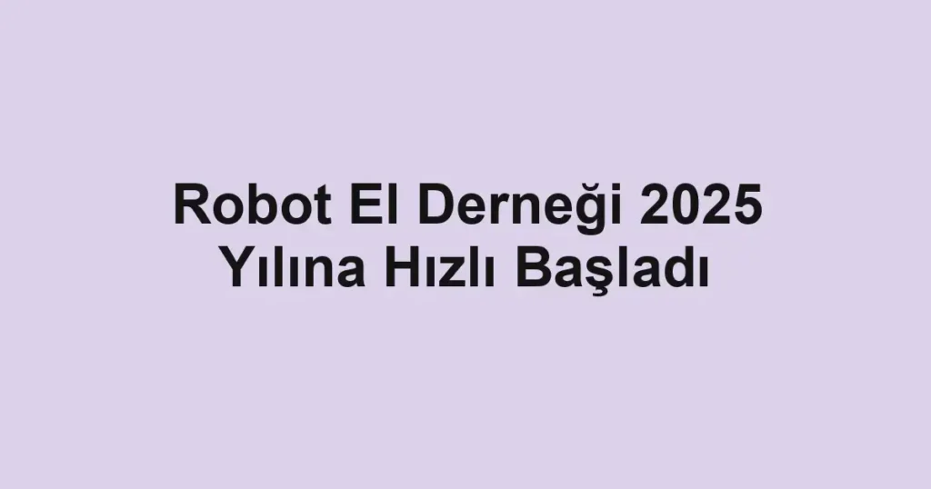 Robot El Derneği 2025 Yılına Hızlı Başladı