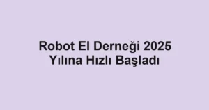 Robot El Derneği 2025 Yılına Hızlı Başladı