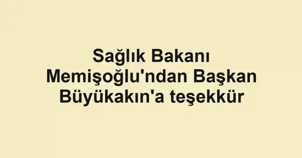 Sağlık Bakanı Memişoğlu'ndan Başkan Büyükakın'a teşekkür