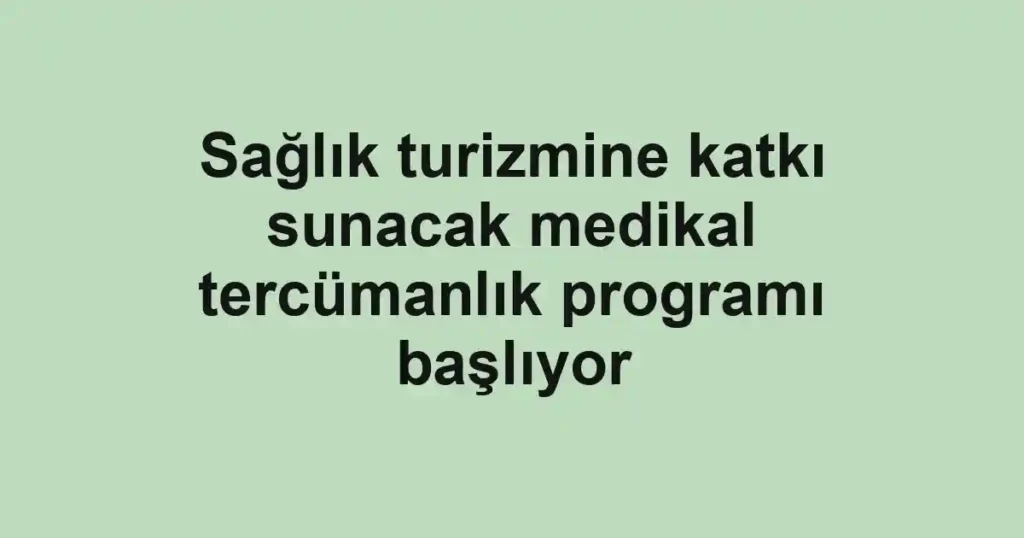 Sağlık turizmine katkı sunacak medikal tercümanlık programı başlıyor