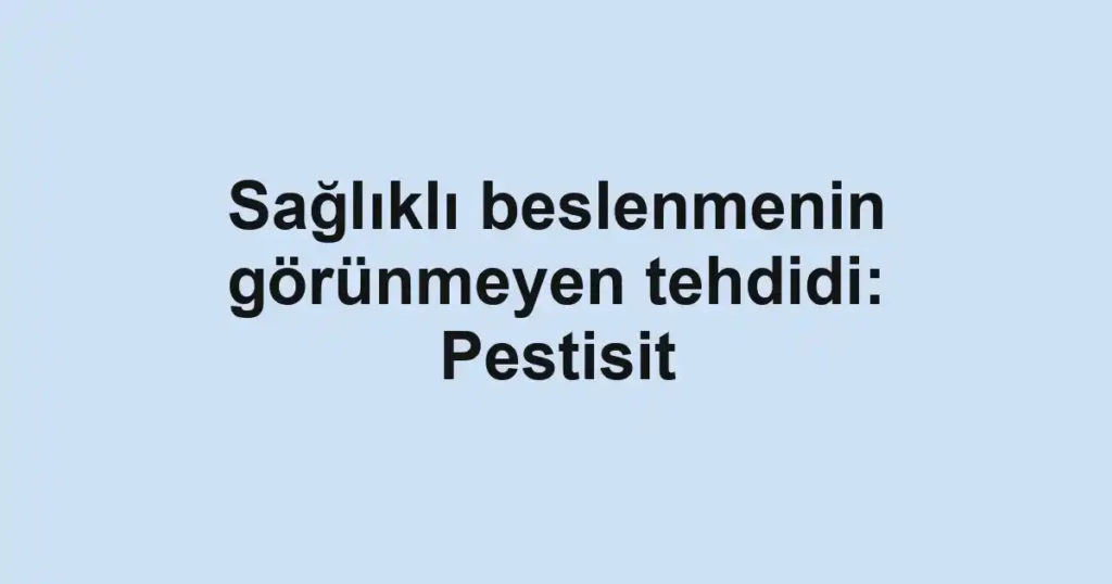 Sağlıklı beslenmenin görünmeyen tehdidi: Pestisit