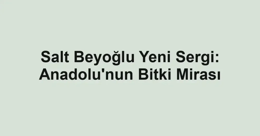 Salt Beyoğlu Yeni Sergi: Anadolu'nun Bitki Mirası