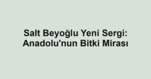 Salt Beyoğlu Yeni Sergi: Anadolu'nun Bitki Mirası