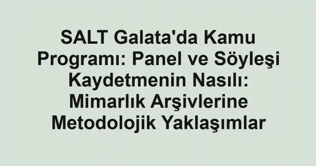 SALT Galata'da Kamu Programı: Panel ve Söyleşi Kaydetmenin Nasılı: Mimarlık Arşivlerine Metodolojik Yaklaşımlar