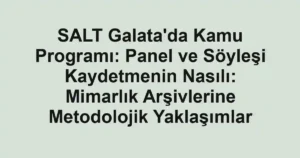 SALT Galata'da Kamu Programı: Panel ve Söyleşi Kaydetmenin Nasılı: Mimarlık Arşivlerine Metodolojik Yaklaşımlar