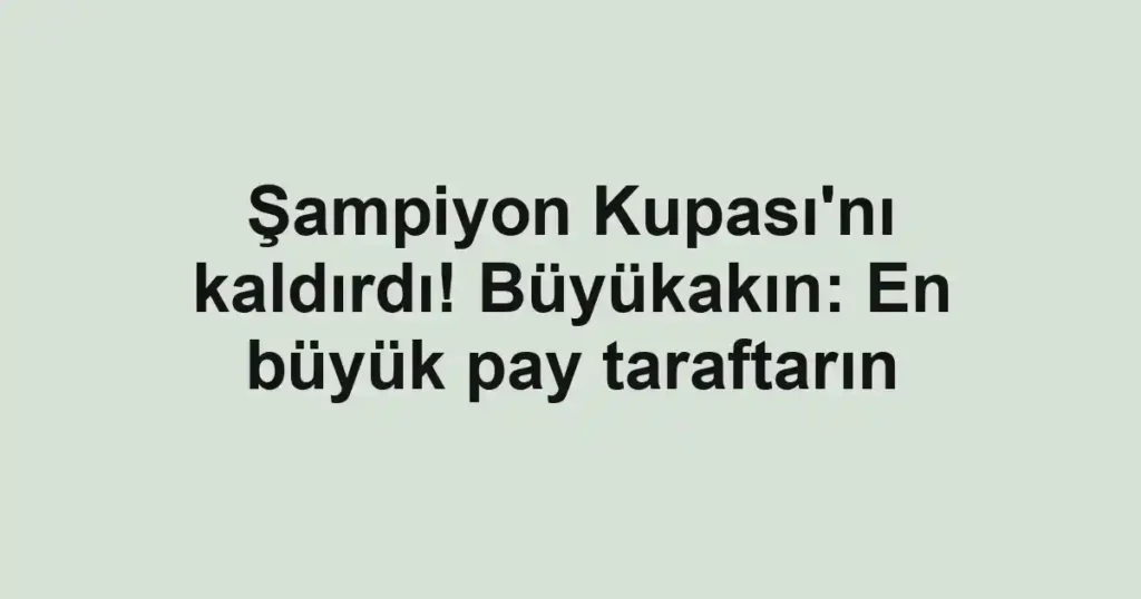 Şampiyon Kupası'nı kaldırdı! Büyükakın: En büyük pay taraftarın