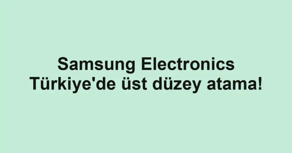 Samsung Electronics Türkiye'de üst düzey atama!
