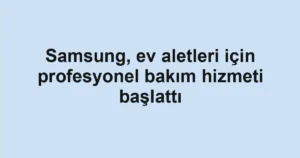 Samsung, ev aletleri için profesyonel bakım hizmeti başlattı