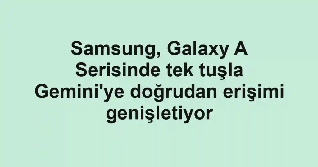 Samsung, Galaxy A Serisinde tek tuşla Gemini'ye doğrudan erişimi genişletiyor