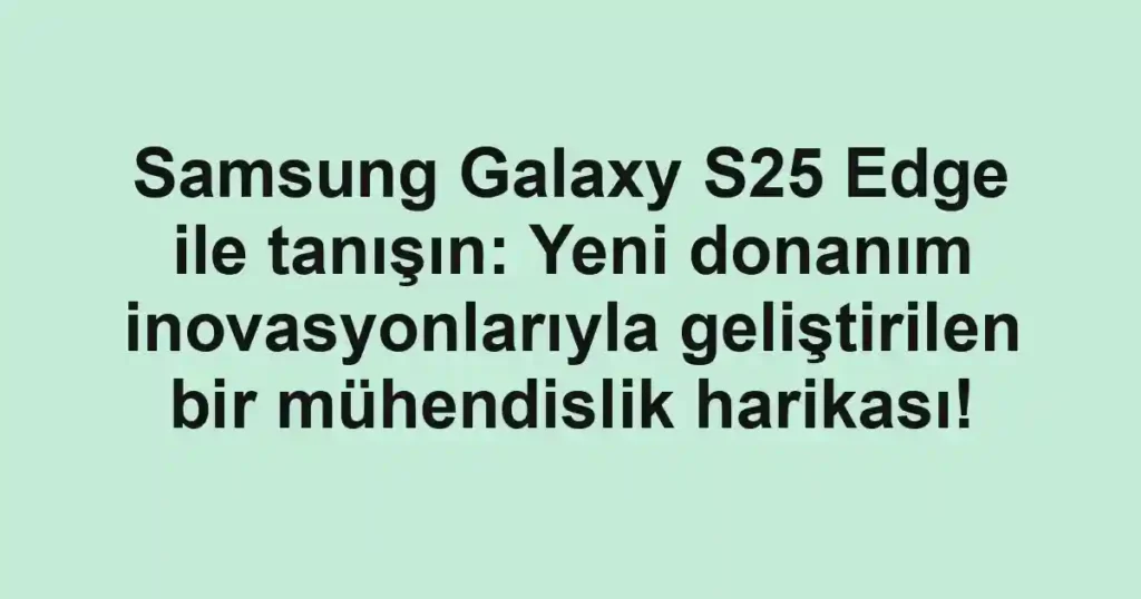Samsung Galaxy S25 Edge ile tanışın: Yeni donanım inovasyonlarıyla geliştirilen bir mühendislik harikası!
