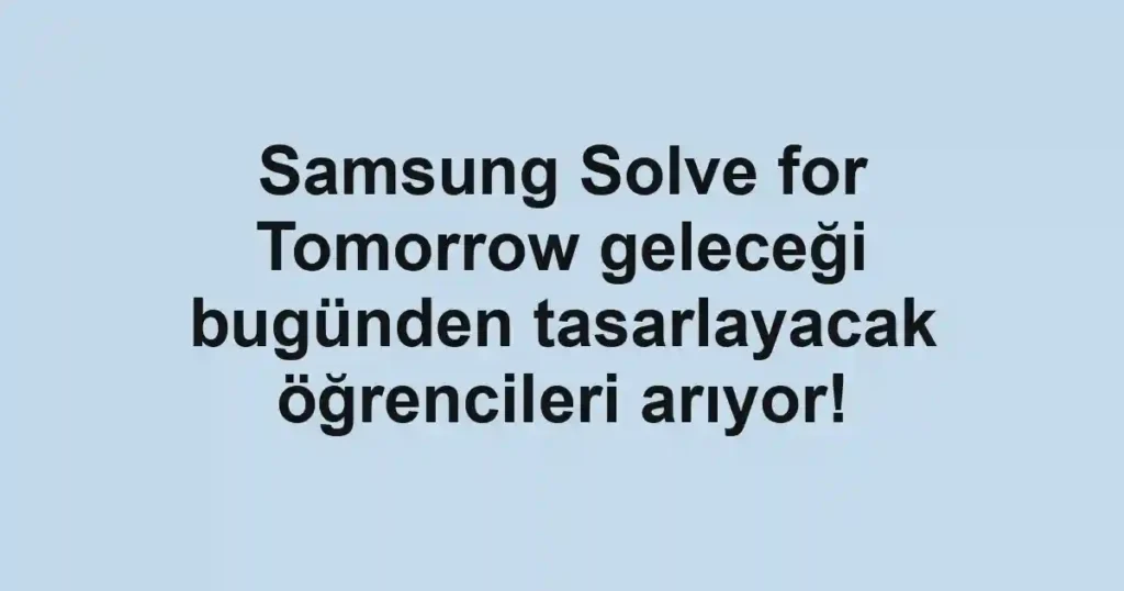 Samsung Solve for Tomorrow geleceği bugünden tasarlayacak öğrencileri arıyor!