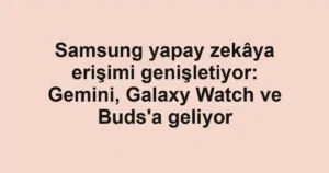Samsung yapay zekâya erişimi genişletiyor: Gemini, Galaxy Watch ve Buds'a geliyor