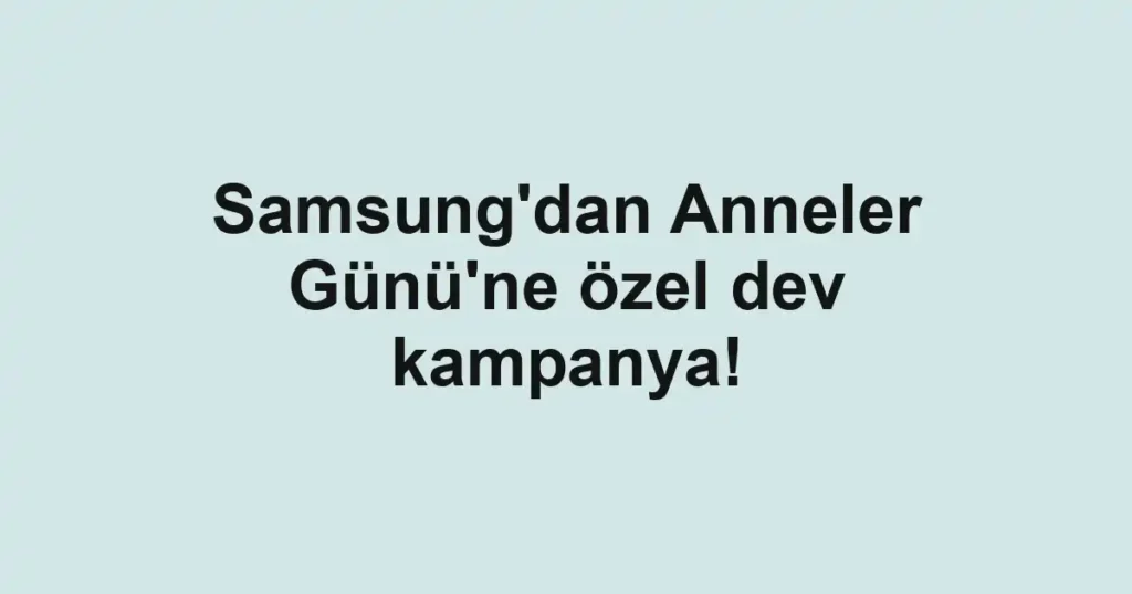 Samsung'dan Anneler Günü'ne özel dev kampanya!