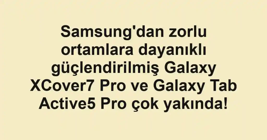 Samsung'dan zorlu ortamlara dayanıklı güçlendirilmiş Galaxy XCover7 Pro ve Galaxy Tab Active5 Pro çok yakında!