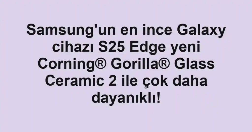 Samsung'un en ince Galaxy cihazı S25 Edge yeni Corning® Gorilla® Glass Ceramic 2 ile çok daha dayanıklı!