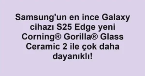 Samsung'un en ince Galaxy cihazı S25 Edge yeni Corning® Gorilla® Glass Ceramic 2 ile çok daha dayanıklı!