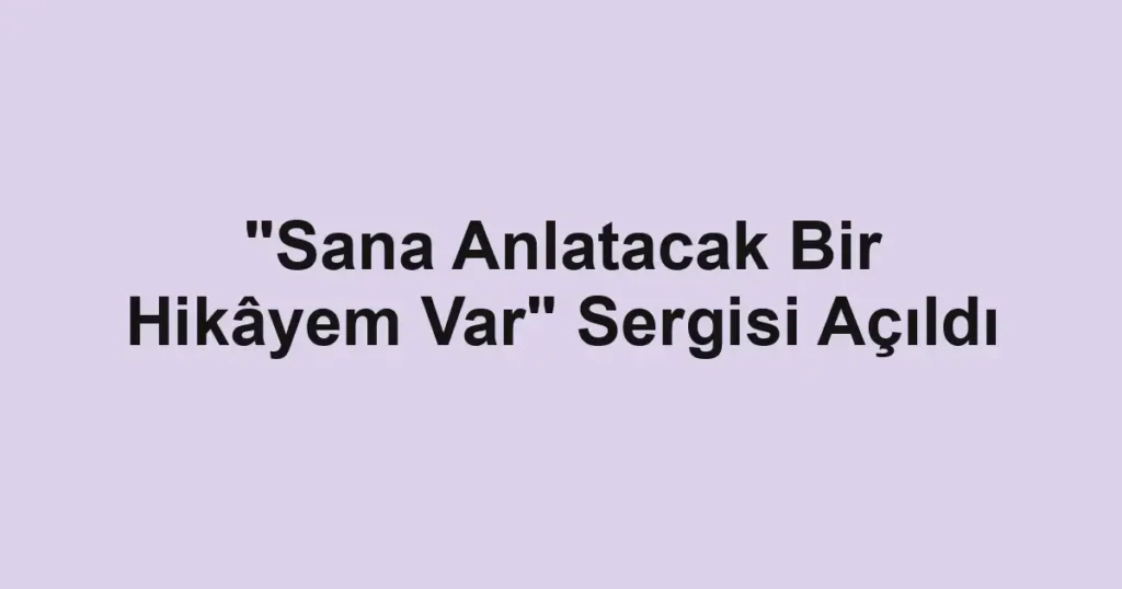 "Sana Anlatacak Bir Hikâyem Var" Sergisi Açıldı