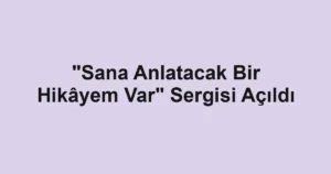 "Sana Anlatacak Bir Hikâyem Var" Sergisi Açıldı
