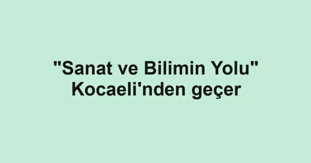 "Sanat ve Bilimin Yolu" Kocaeli'nden geçer