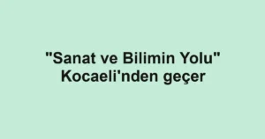 "Sanat ve Bilimin Yolu" Kocaeli'nden geçer
