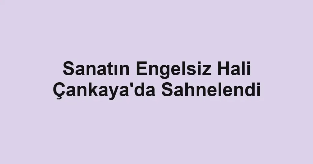 Sanatın Engelsiz Hali Çankaya'da Sahnelendi