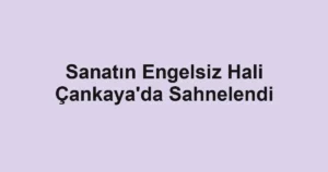 Sanatın Engelsiz Hali Çankaya'da Sahnelendi