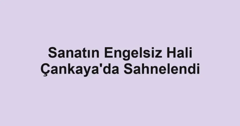 Sanatın Engelsiz Hali Çankaya'da Sahnelendi