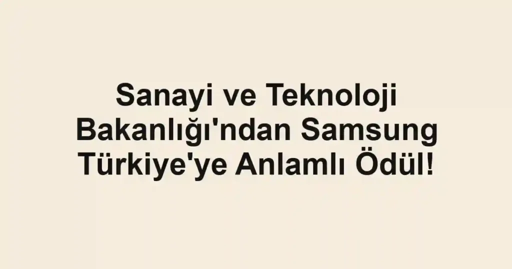 Sanayi ve Teknoloji Bakanlığı'ndan Samsung Türkiye'ye Anlamlı Ödül!