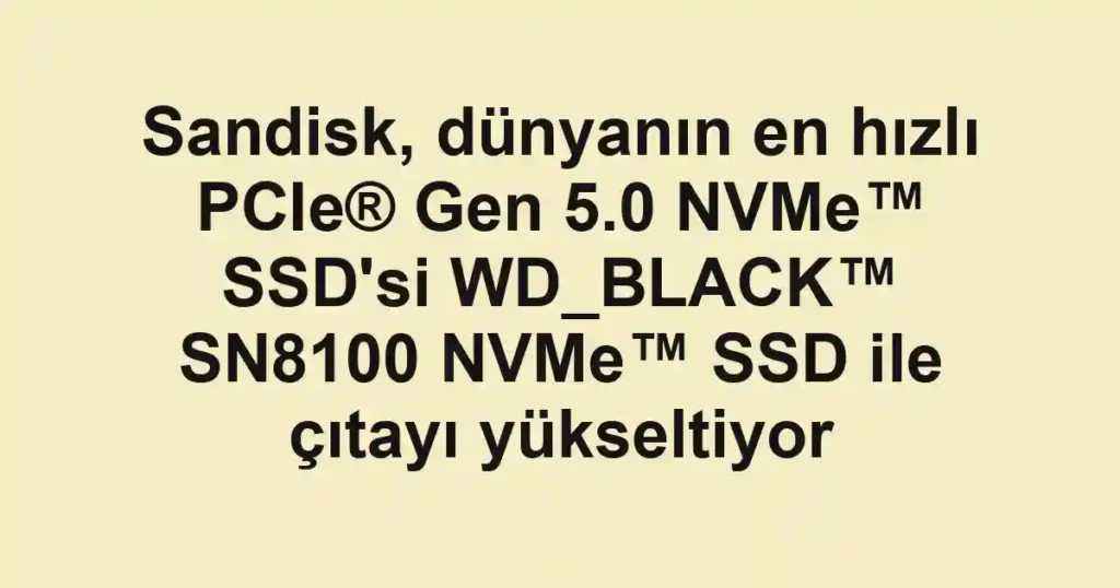 Sandisk, dünyanın en hızlı PCIe® Gen 5.0 NVMe™ SSD'si WD_BLACK™ SN8100 NVMe™ SSD ile çıtayı yükseltiyor