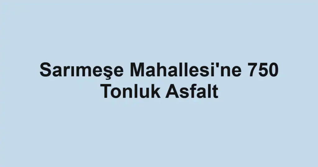 Sarımeşe Mahallesi'ne 750 Tonluk Asfalt