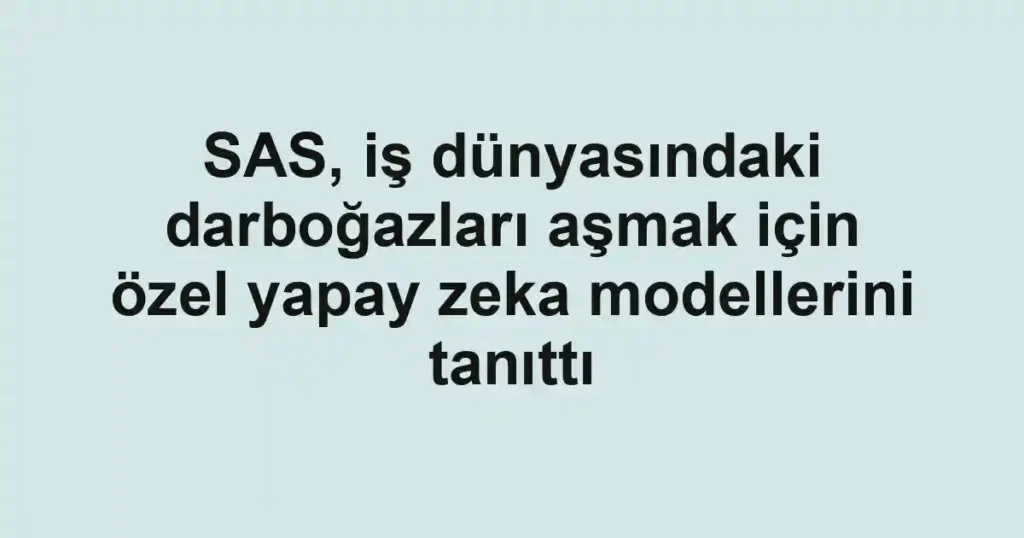 SAS, iş dünyasındaki darboğazları aşmak için özel yapay zeka modellerini tanıttı