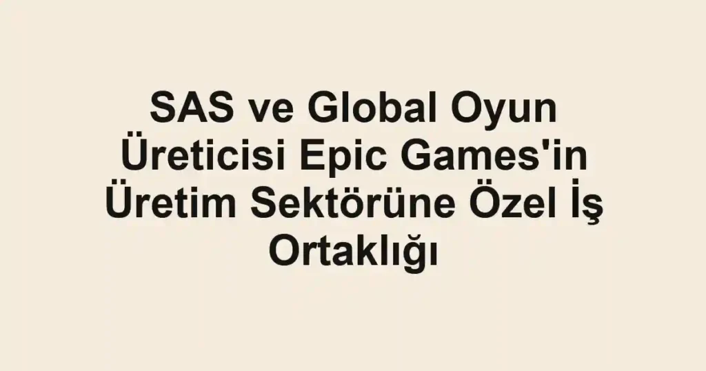 SAS ve Global Oyun Üreticisi Epic Games'in Üretim Sektörüne Özel İş Ortaklığı