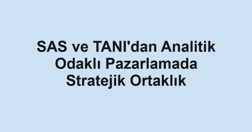 SAS ve TANI'dan Analitik Odaklı Pazarlamada Stratejik Ortaklık