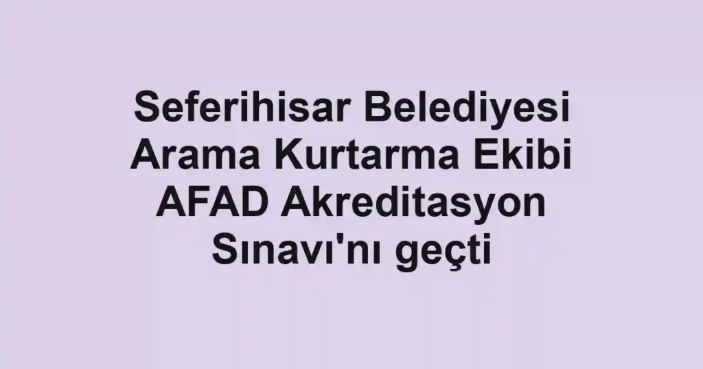 Seferihisar Belediyesi Arama Kurtarma Ekibi AFAD Akreditasyon Sınavı'nı geçti