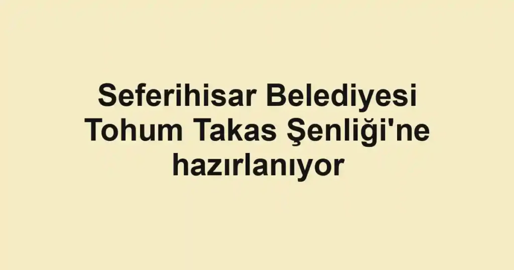 Seferihisar Belediyesi Tohum Takas Şenliği'ne hazırlanıyor