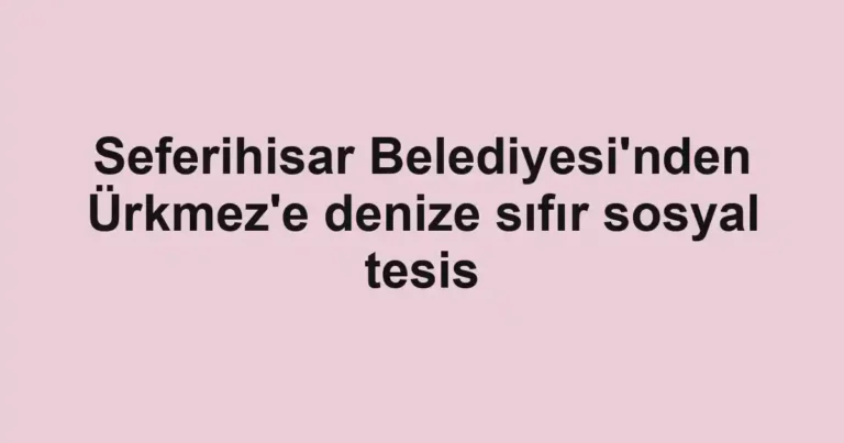 Seferihisar Belediyesi'nden Ürkmez'e denize sıfır sosyal tesis